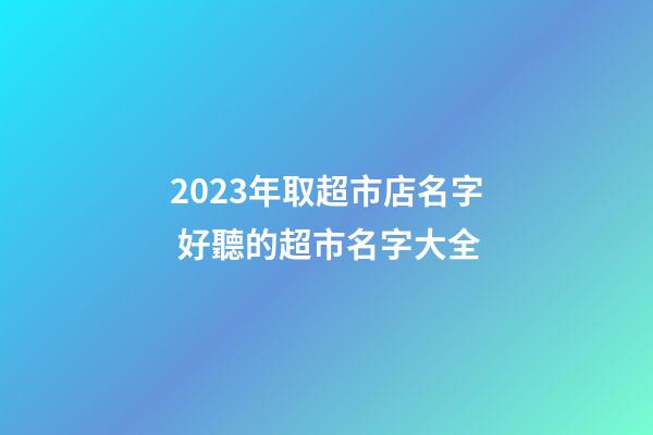 2023年取超市店名字 好聽的超市名字大全-第1張-店鋪起名-玄機派